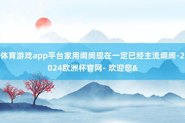 体育游戏app平台家用阛阓现在一定已经主流阛阓-2024欧洲杯官网- 欢迎您&