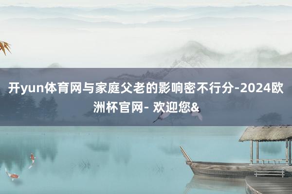 开yun体育网与家庭父老的影响密不行分-2024欧洲杯官网- 欢迎您&