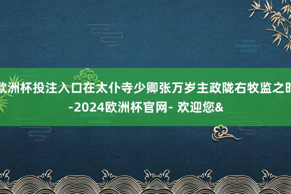 欧洲杯投注入口在太仆寺少卿张万岁主政陇右牧监之时-2024欧洲杯官网- 欢迎您&