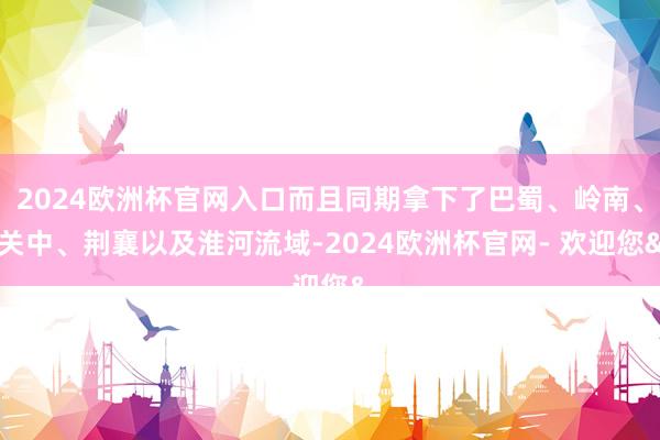2024欧洲杯官网入口而且同期拿下了巴蜀、岭南、关中、荆襄以及淮河流域-2024欧洲杯官网- 欢迎您&