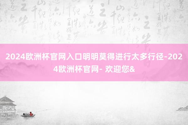 2024欧洲杯官网入口明明莫得进行太多行径-2024欧洲杯官网- 欢迎您&