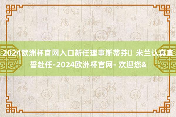 2024欧洲杯官网入口新任理事斯蒂芬・米兰认真宣誓赴任-2024欧洲杯官网- 欢迎您&