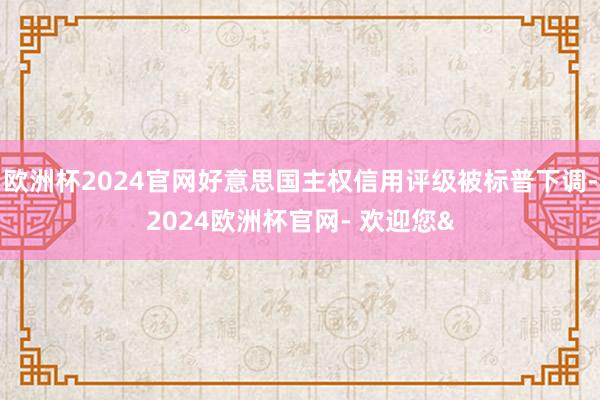 欧洲杯2024官网好意思国主权信用评级被标普下调-2024欧洲杯官网- 欢迎您&