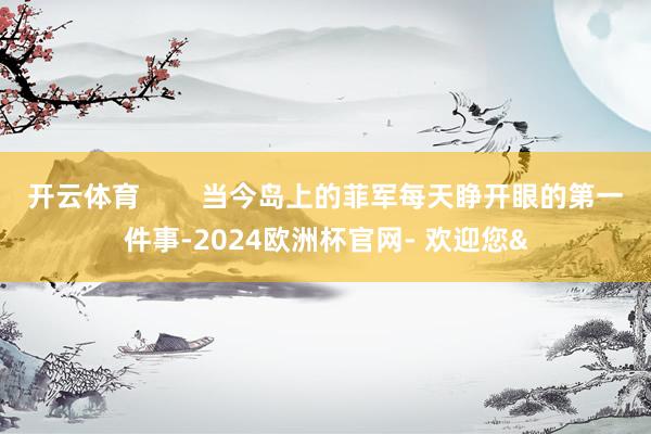 开云体育        当今岛上的菲军每天睁开眼的第一件事-2024欧洲杯官网- 欢迎您&
