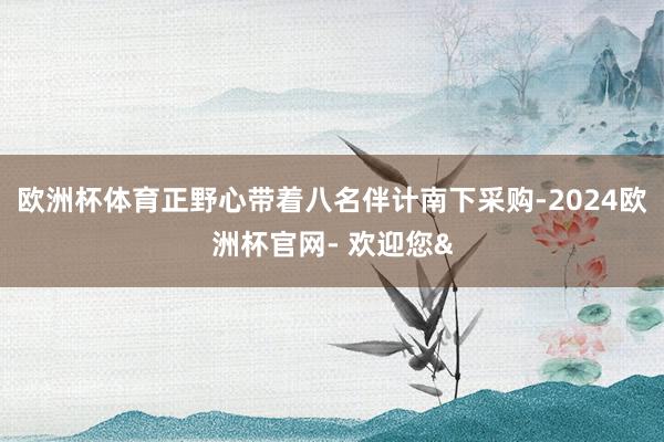 欧洲杯体育正野心带着八名伴计南下采购-2024欧洲杯官网- 欢迎您&