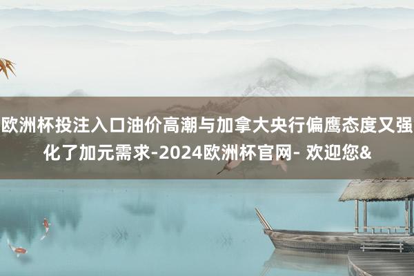 欧洲杯投注入口油价高潮与加拿大央行偏鹰态度又强化了加元需求-2024欧洲杯官网- 欢迎您&