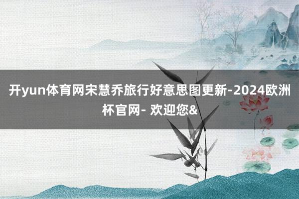 开yun体育网宋慧乔旅行好意思图更新-2024欧洲杯官网- 欢迎您&