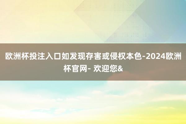欧洲杯投注入口如发现存害或侵权本色-2024欧洲杯官网- 欢迎您&