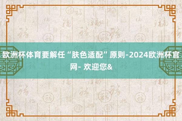 欧洲杯体育要解任“肤色适配”原则-2024欧洲杯官网- 欢迎您&