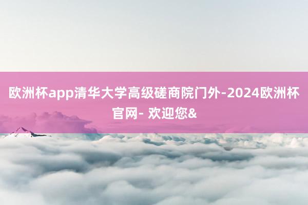 欧洲杯app清华大学高级磋商院门外-2024欧洲杯官网- 欢迎您&