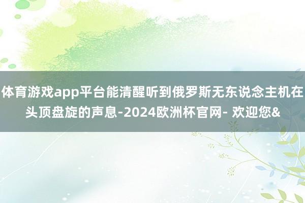 体育游戏app平台能清醒听到俄罗斯无东说念主机在头顶盘旋的声息-2024欧洲杯官网- 欢迎您&