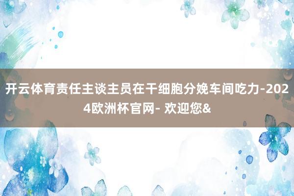 开云体育责任主谈主员在干细胞分娩车间吃力-2024欧洲杯官网- 欢迎您&