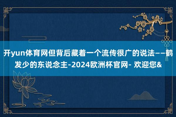 开yun体育网但背后藏着一个流传很广的说法——鹤发少的东说念主-2024欧洲杯官网- 欢迎您&
