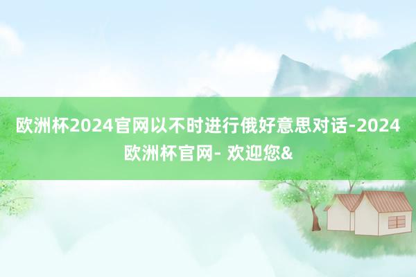 欧洲杯2024官网以不时进行俄好意思对话-2024欧洲杯官网- 欢迎您&