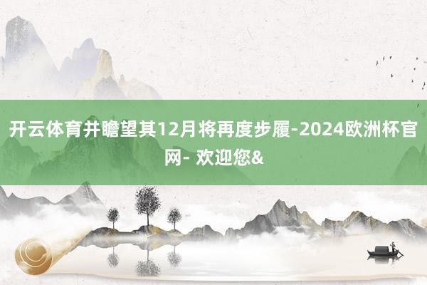 开云体育并瞻望其12月将再度步履-2024欧洲杯官网- 欢迎您&