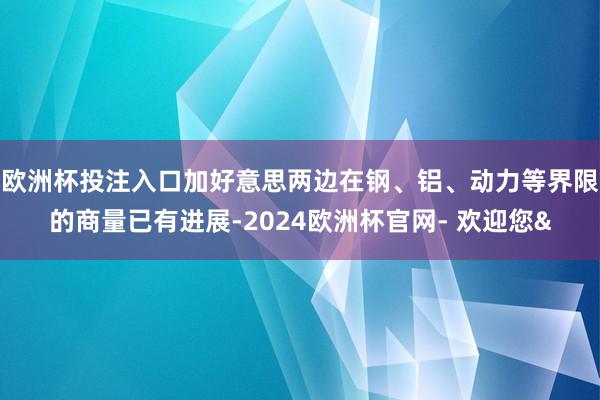 欧洲杯投注入口加好意思两边在钢、铝、动力等界限的商量已有进展-2024欧洲杯官网- 欢迎您&