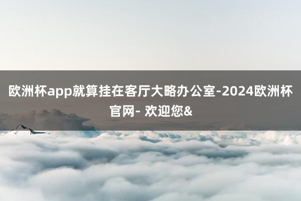 欧洲杯app就算挂在客厅大略办公室-2024欧洲杯官网- 欢迎您&