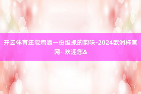 开云体育还能增添一份维抓的韵味-2024欧洲杯官网- 欢迎您&