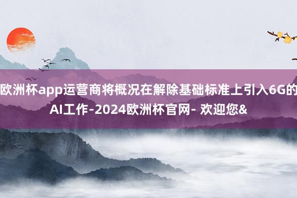 欧洲杯app运营商将概况在解除基础标准上引入6G的AI工作-2024欧洲杯官网- 欢迎您&