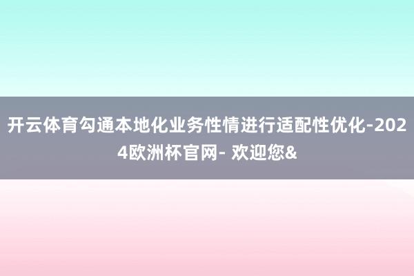 开云体育勾通本地化业务性情进行适配性优化-2024欧洲杯官网- 欢迎您&