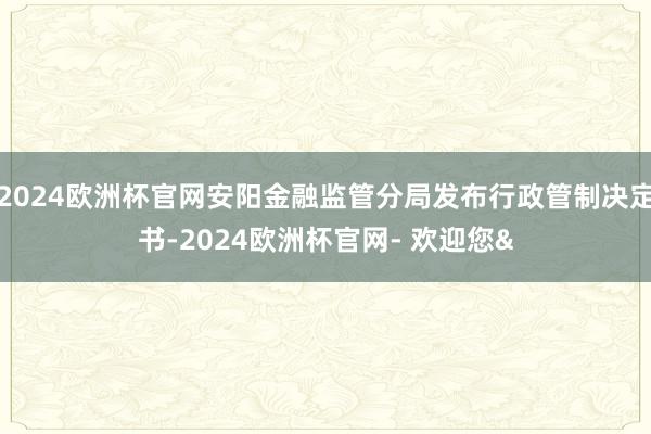2024欧洲杯官网安阳金融监管分局发布行政管制决定书-2024欧洲杯官网- 欢迎您&
