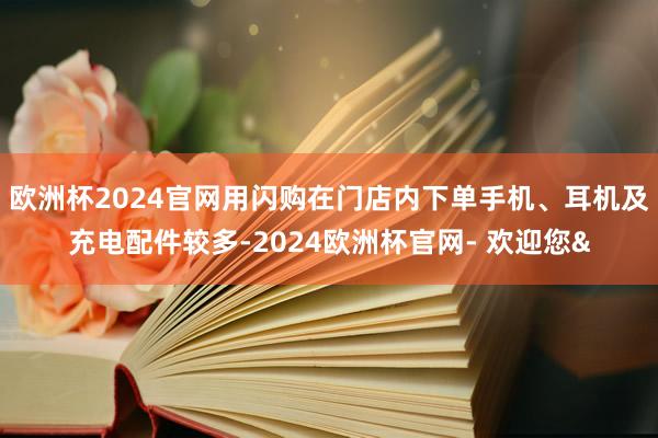 欧洲杯2024官网用闪购在门店内下单手机、耳机及充电配件较多-2024欧洲杯官网- 欢迎您&