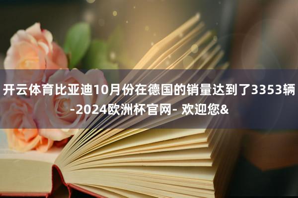开云体育比亚迪10月份在德国的销量达到了3353辆-2024欧洲杯官网- 欢迎您&
