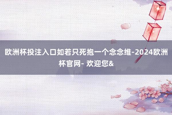 欧洲杯投注入口如若只死抱一个念念维-2024欧洲杯官网- 欢迎您&