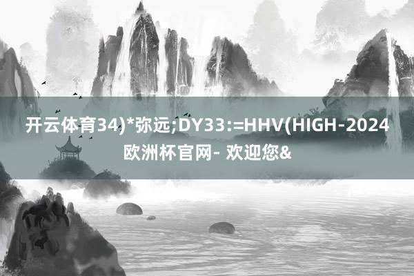 开云体育34)*弥远;DY33:=HHV(HIGH-2024欧洲杯官网- 欢迎您&
