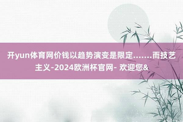 开yun体育网价钱以趋势演变是限定.......而技艺主义-2024欧洲杯官网- 欢迎您&