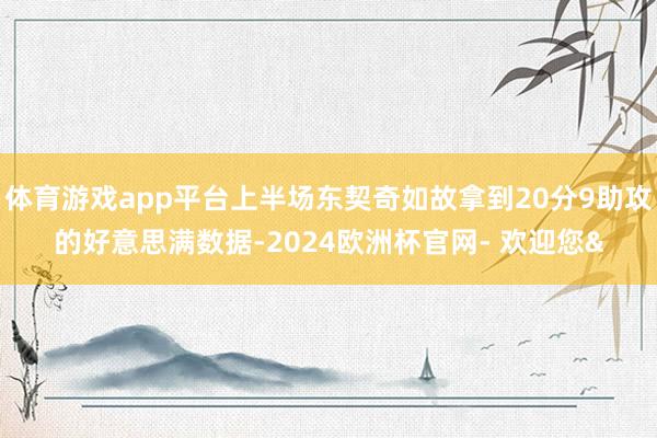 体育游戏app平台上半场东契奇如故拿到20分9助攻的好意思满数据-2024欧洲杯官网- 欢迎您&
