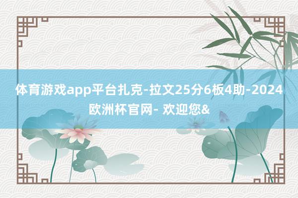 体育游戏app平台扎克-拉文25分6板4助-2024欧洲杯官网- 欢迎您&