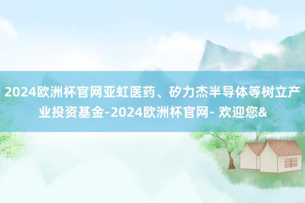 2024欧洲杯官网亚虹医药、矽力杰半导体等树立产业投资基金-2024欧洲杯官网- 欢迎您&