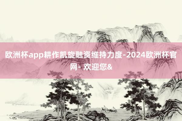 欧洲杯app耕作凯旋融资维持力度-2024欧洲杯官网- 欢迎您&