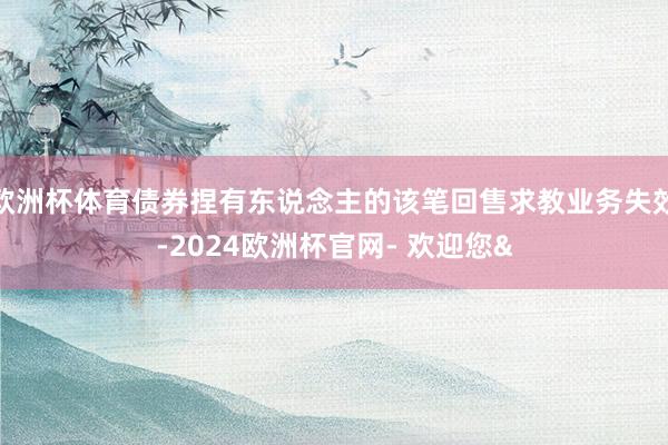 欧洲杯体育债券捏有东说念主的该笔回售求教业务失效-2024欧洲杯官网- 欢迎您&