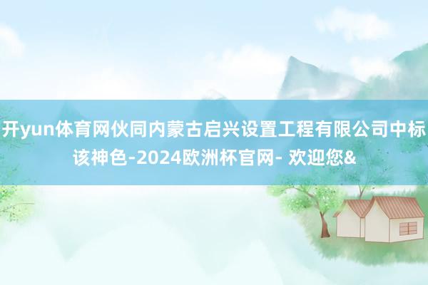 开yun体育网伙同内蒙古启兴设置工程有限公司中标该神色-2024欧洲杯官网- 欢迎您&