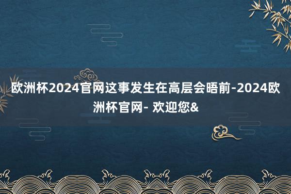 欧洲杯2024官网这事发生在高层会晤前-2024欧洲杯官网- 欢迎您&
