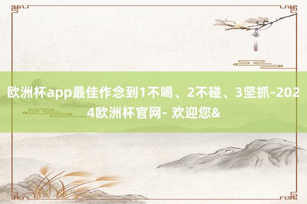 欧洲杯app最佳作念到1不喝、2不碰、3坚抓-2024欧洲杯官网- 欢迎您&