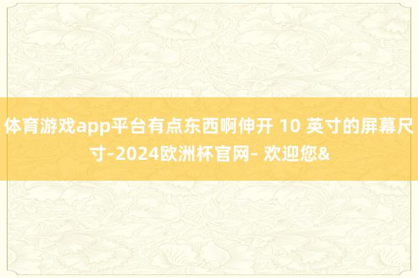 体育游戏app平台有点东西啊伸开 10 英寸的屏幕尺寸-2024欧洲杯官网- 欢迎您&