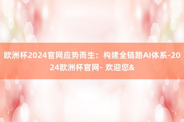 欧洲杯2024官网应势而生：构建全链路AI体系-2024欧洲杯官网- 欢迎您&