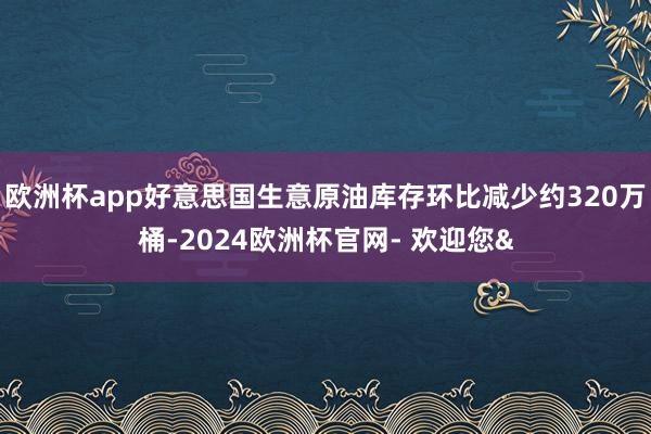 欧洲杯app好意思国生意原油库存环比减少约320万桶-2024欧洲杯官网- 欢迎您&
