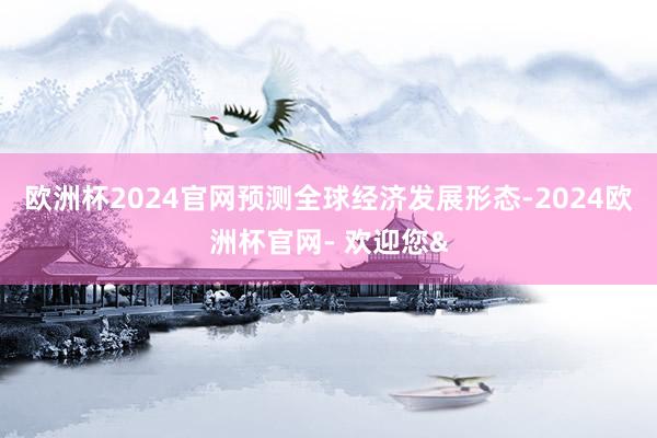 欧洲杯2024官网预测全球经济发展形态-2024欧洲杯官网- 欢迎您&