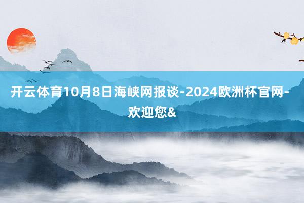 开云体育10月8日海峡网报谈-2024欧洲杯官网- 欢迎您&