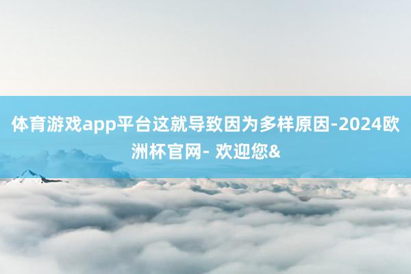 体育游戏app平台这就导致因为多样原因-2024欧洲杯官网- 欢迎您&