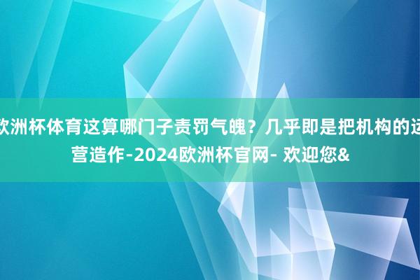 欧洲杯体育这算哪门子责罚气魄？几乎即是把机构的运营造作-2024欧洲杯官网- 欢迎您&