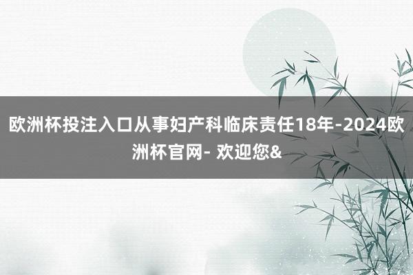 欧洲杯投注入口从事妇产科临床责任18年-2024欧洲杯官网- 欢迎您&