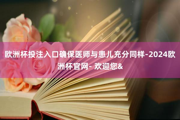 欧洲杯投注入口确保医师与患儿充分同样-2024欧洲杯官网- 欢迎您&