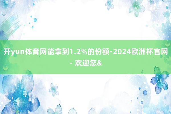 开yun体育网能拿到1.2%的份额-2024欧洲杯官网- 欢迎您&