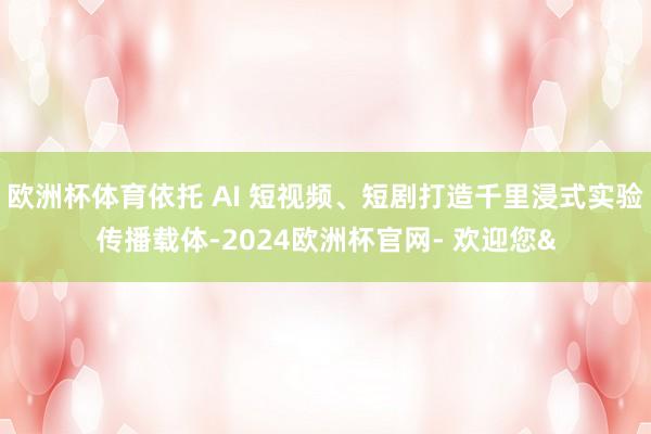 欧洲杯体育依托 AI 短视频、短剧打造千里浸式实验传播载体-2024欧洲杯官网- 欢迎您&