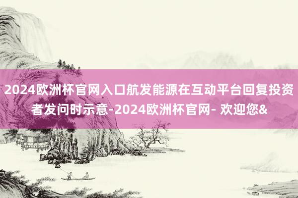 2024欧洲杯官网入口航发能源在互动平台回复投资者发问时示意-2024欧洲杯官网- 欢迎您&